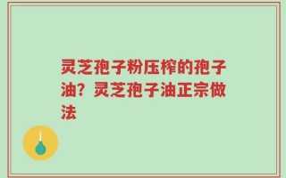 灵芝孢子粉压榨的孢子油？灵芝孢子油正宗做法