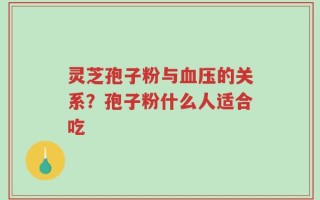 灵芝孢子粉与血压的关系？孢子粉什么人适合吃