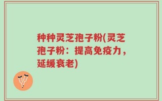 种种灵芝孢子粉(灵芝孢子粉：提高免疫力，延缓衰老)