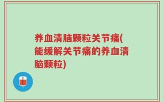 养血清脑颗粒关节痛(能缓解关节痛的养血清脑颗粒)
