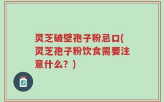 灵芝破壁孢子粉忌口(灵芝孢子粉饮食需要注意什么？)