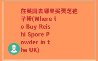 在英国去哪里买灵芝孢子粉(Where to Buy Reishi Spore Powder in the UK)