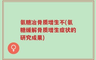 氨糖冶骨质增生不(氨糖缓解骨质增生症状的研究成果)
