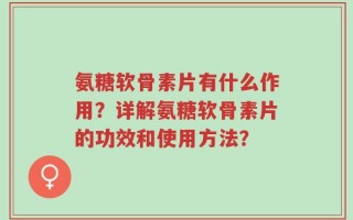 氨糖软骨素片有什么作用？详解氨糖软骨素片的功效和使用方法？
