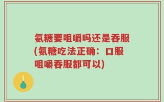 氨糖要咀嚼吗还是吞服(氨糖吃法正确：口服咀嚼吞服都可以)