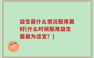 益生菌什么情况服用最好(什么时候服用益生菌最为适宜？)