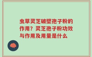虫草灵芝破壁孢子粉的作用？灵芝孢子粉功效与作用及用量是什么