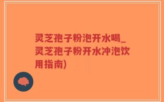 灵芝孢子粉泡开水喝_灵芝孢子粉开水冲泡饮用指南)