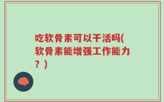 吃软骨素可以干活吗(软骨素能增强工作能力？)