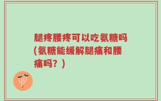 腿疼腰疼可以吃氨糖吗(氨糖能缓解腿痛和腰痛吗？)