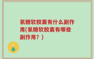 氨糖软胶囊有什么副作用(氨糖软胶囊有哪些副作用？)