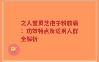 之人堂灵芝孢子粉胶囊：功效特点及适用人群全解析