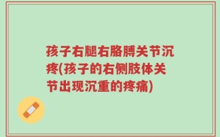 孩子右腿右胳膊关节沉疼(孩子的右侧肢体关节出现沉重的疼痛)