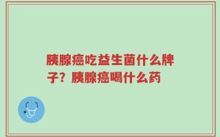 胰腺癌吃益生菌什么牌子？胰腺癌喝什么药