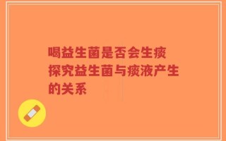 喝益生菌是否会生痰 探究益生菌与痰液产生的关系