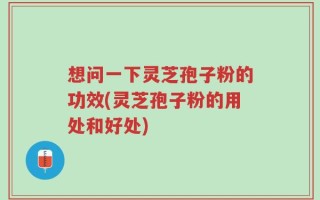 想问一下灵芝孢子粉的功效(灵芝孢子粉的用处和好处)