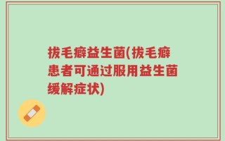 拔毛癖益生菌(拔毛癖患者可通过服用益生菌缓解症状)