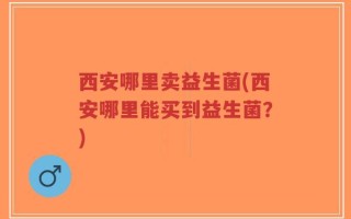 西安哪里卖益生菌(西安哪里能买到益生菌？)
