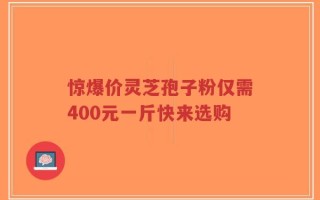 惊爆价灵芝孢子粉仅需400元一斤快来选购