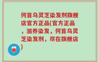 何首乌灵芝染发剂旗舰店官方正品(官方正品，滋养染发，何首乌灵芝染发剂，尽在旗舰店)