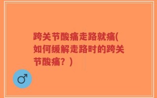 跨关节酸痛走路就痛(如何缓解走路时的跨关节酸痛？)