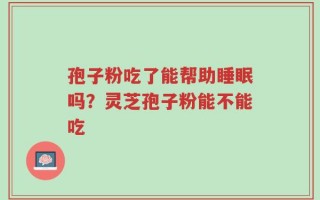 孢子粉吃了能帮助睡眠吗？灵芝孢子粉能不能吃
