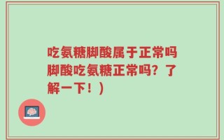 吃氨糖脚酸属于正常吗脚酸吃氨糖正常吗？了解一下！)