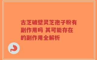 古芝破壁灵芝孢子粉有副作用吗 其可能存在的副作用全解析