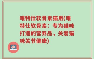 唯特仕软骨素猫用(唯特仕软骨素：专为猫咪打造的营养品，关爱猫咪关节健康)