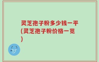 灵芝孢子粉多少钱一平(灵芝孢子粉价格一览)