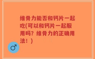 维骨力能否和钙片一起吃(可以和钙片一起服用吗？维骨力的正确用法！)