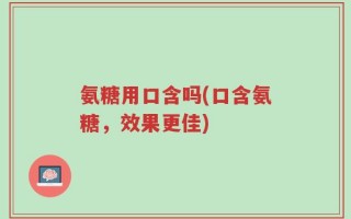 氨糖用口含吗(口含氨糖，效果更佳)
