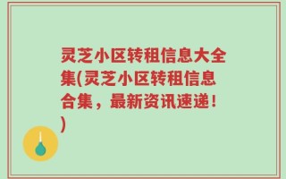 灵芝小区转租信息大全集(灵芝小区转租信息合集，最新资讯速递！)
