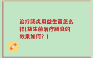 治疗肠炎用益生菌怎么样(益生菌治疗肠炎的效果如何？)