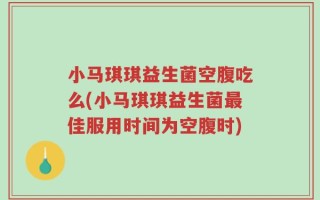 小马琪琪益生菌空腹吃么(小马琪琪益生菌最佳服用时间为空腹时)