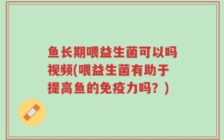 鱼长期喂益生菌可以吗视频(喂益生菌有助于提高鱼的免疫力吗？)