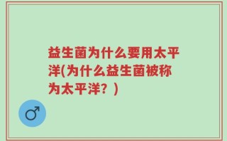 益生菌为什么要用太平洋(为什么益生菌被称为太平洋？)