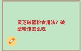 灵芝破壁粉食用法？破壁粉该怎么吃