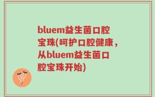 bluem益生菌口腔宝珠(呵护口腔健康，从bluem益生菌口腔宝珠开始)