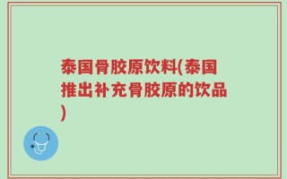 泰国骨胶原饮料(泰国推出补充骨胶原的饮品)