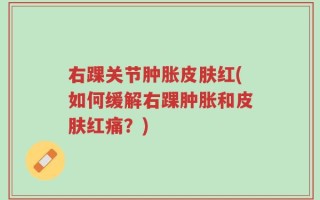 右踝关节肿胀皮肤红(如何缓解右踝肿胀和皮肤红痛？)