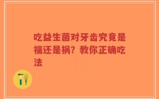 吃益生菌对牙齿究竟是福还是祸？教你正确吃法