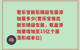 君乐宝新乐臻益生菌添加量多少(君乐宝推出新乐臻益生菌，瓶盖添加量增加至15亿个菌落形成单位)