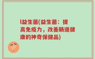 l益生菌(益生菌：提高免疫力，改善肠道健康的神奇保健品)