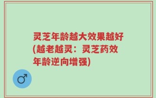 灵芝年龄越大效果越好(越老越灵：灵芝药效年龄逆向增强)
