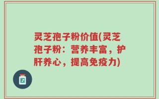 灵芝孢子粉价值(灵芝孢子粉：营养丰富，护肝养心，提高免疫力)