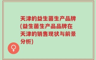 天津的益生菌生产品牌(益生菌生产品品牌在天津的销售现状与前景分析)