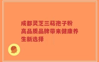 成都灵芝三萜孢子粉 高品质品牌带来健康养生新选择
