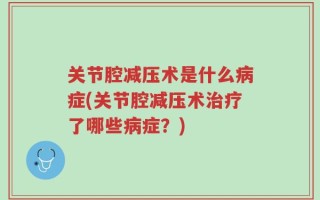 关节腔减压术是什么病症(关节腔减压术治疗了哪些病症？)