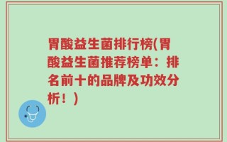 胃酸益生菌排行榜(胃酸益生菌推荐榜单：排名前十的品牌及功效分析！)